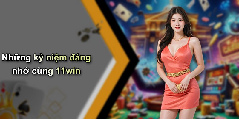 Những kỷ niệm đáng nhớ cùng 11win