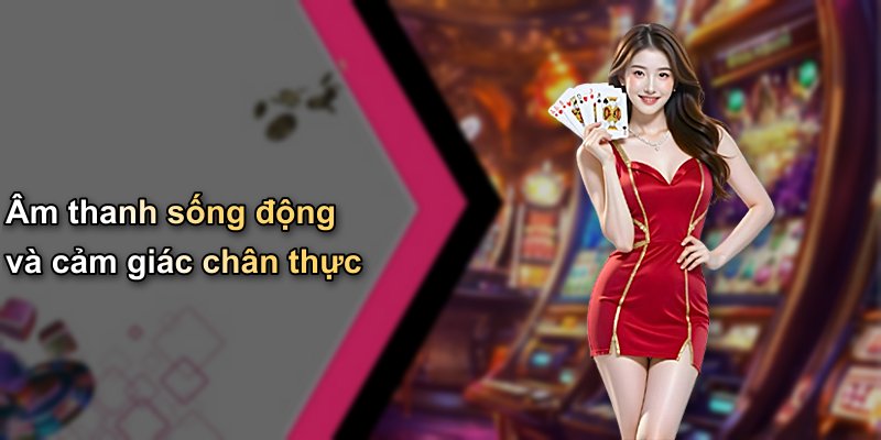 Âm thanh sống động và cảm giác chân thực