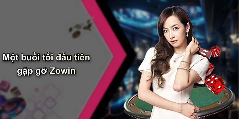 Một buổi tối đầu tiên gặp gỡ Zowin
