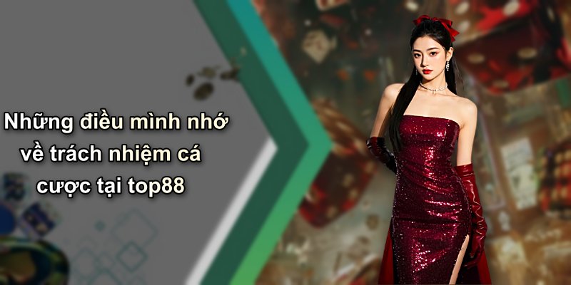 Những điều mình nhớ về trách nhiệm cá cược tại top88