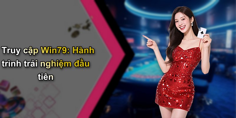 Truy cập Win79: Hành trình trải nghiệm đầu tiên