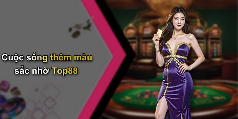 Cuộc sống thêm màu sắc nhờ Top88