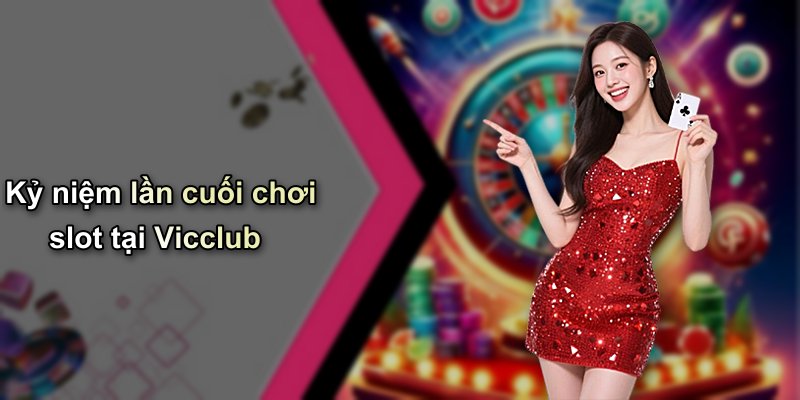 Kỷ niệm lần cuối chơi slot tại Vicclub