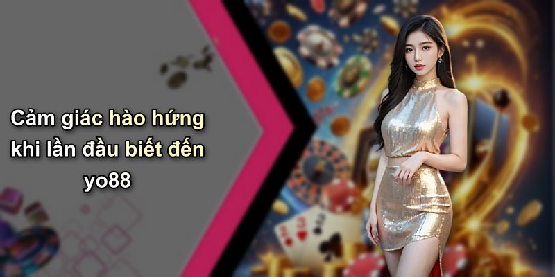 Cảm giác hào hứng khi lần đầu biết đến yo88