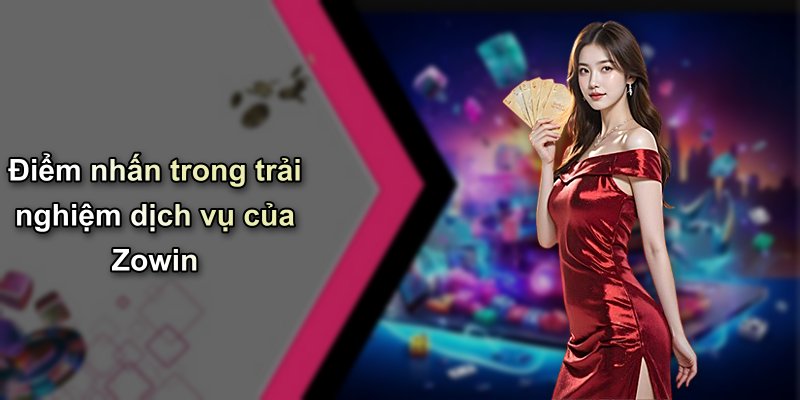 Điểm nhấn trong trải nghiệm dịch vụ của Zowin