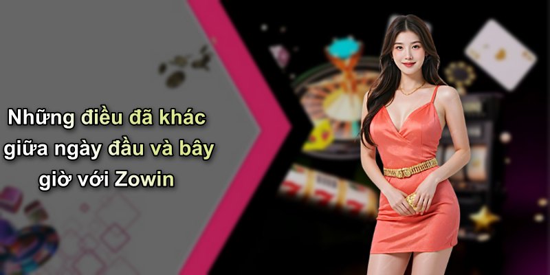 Những điều đã khác giữa ngày đầu và bây giờ với Zowin