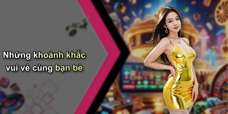 Những khoảnh khắc vui vẻ cùng bạn bè