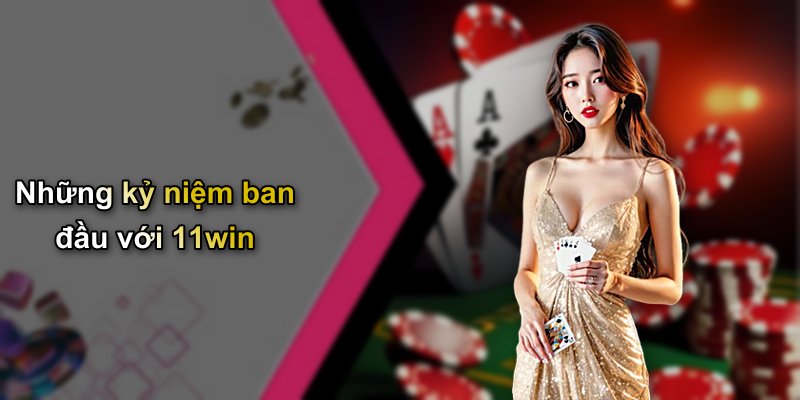 Những kỷ niệm ban đầu với 11win