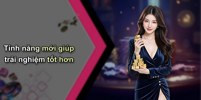 Tính năng mới giúp trải nghiệm tốt hơn