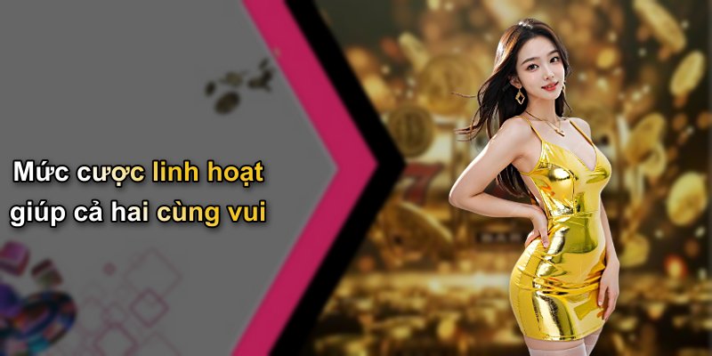 Mức cược linh hoạt giúp cả hai cùng vui