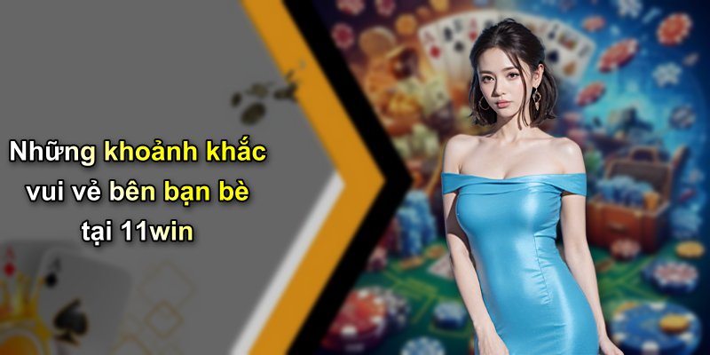 Những khoảnh khắc vui vẻ bên bạn bè tại 11win