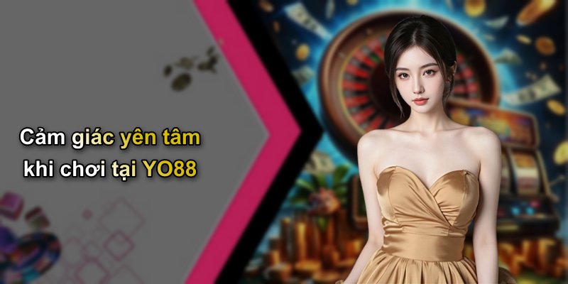 Cảm giác yên tâm khi chơi tại YO88