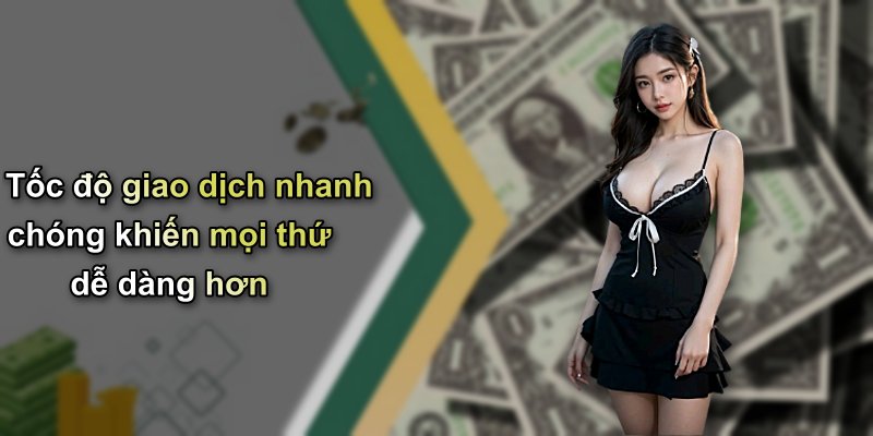 Tốc độ giao dịch nhanh chóng khiến mọi thứ dễ dàng hơn
