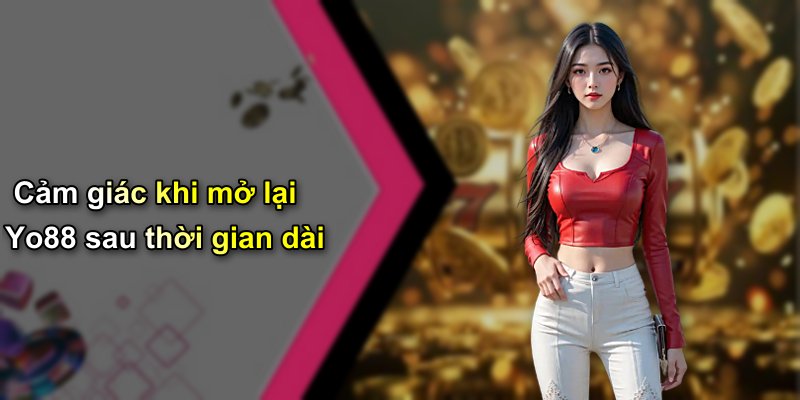 Cảm giác khi mở lại Yo88 sau thời gian dài