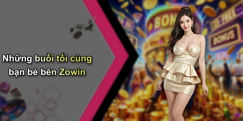 Những buổi tối cùng bạn bè bên Zowin
