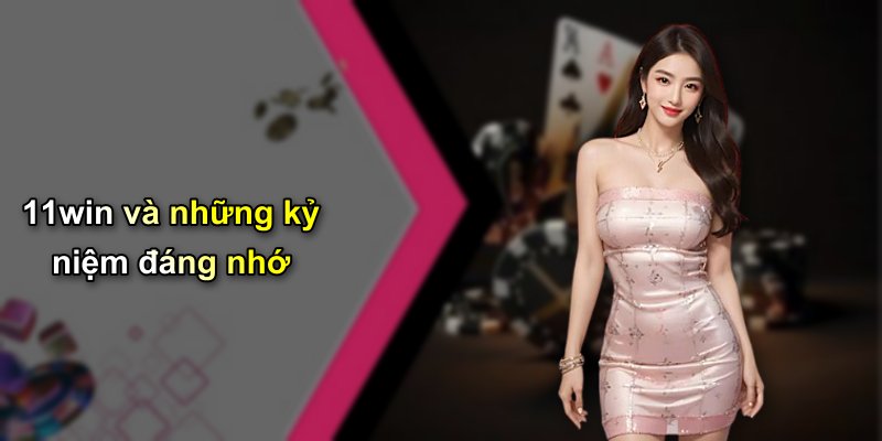 11win và những kỷ niệm đáng nhớ