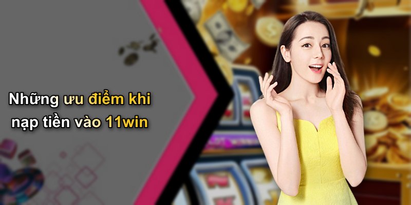 Những ưu điểm khi nạp tiền vào 11win