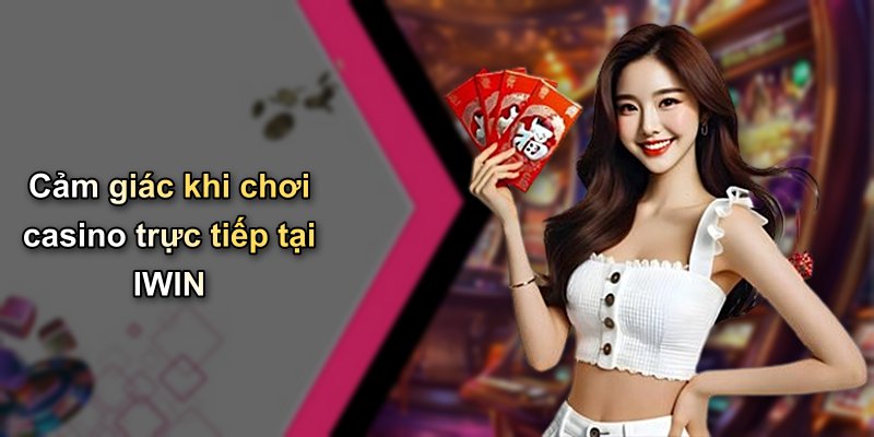 Cảm giác khi chơi casino trực tiếp tại IWIN