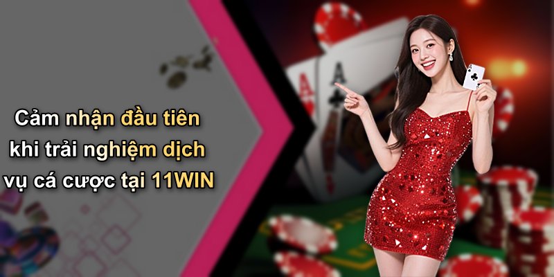 Cảm nhận đầu tiên khi trải nghiệm dịch vụ cá cược tại 11WIN