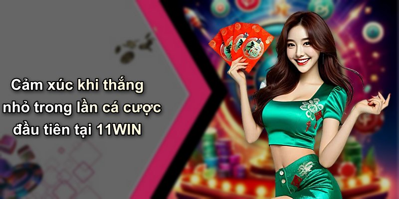 Cảm xúc khi thắng nhỏ trong lần cá cược đầu tiên tại 11WIN