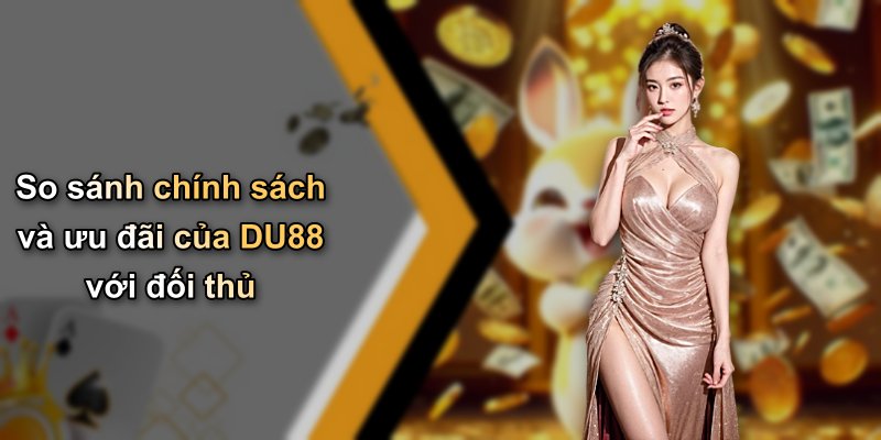 So sánh chính sách và ưu đãi của DU88 với đối thủ