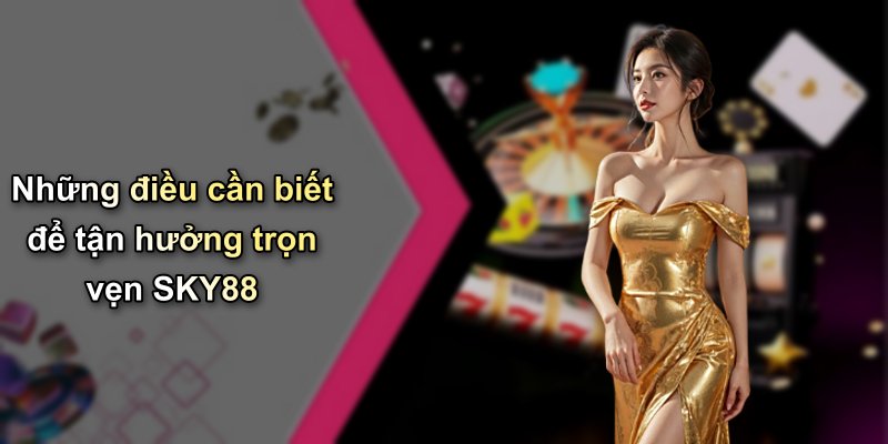 Những điều cần biết để tận hưởng trọn vẹn SKY88