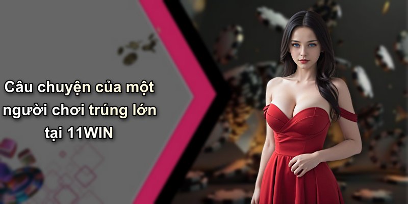 Câu chuyện của một người chơi trúng lớn tại 11WIN