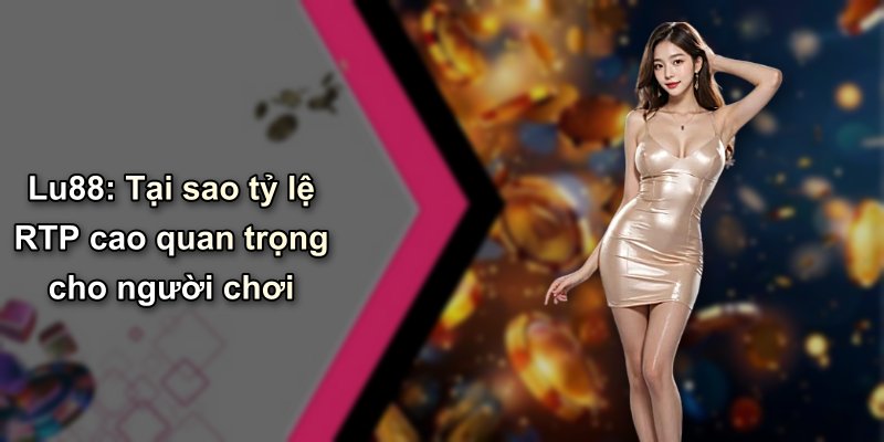 Lu88: Tại sao tỷ lệ RTP cao quan trọng cho người chơi