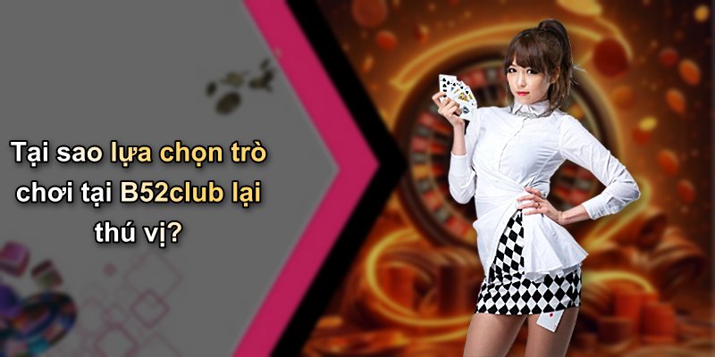 Tại sao lựa chọn trò chơi tại B52club lại thú vị?