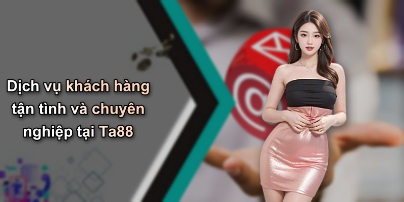 Dịch vụ khách hàng tận tình và chuyên nghiệp tại Ta88