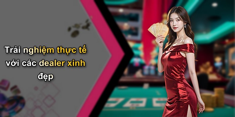 Trải nghiệm thực tế với các dealer xinh đẹp