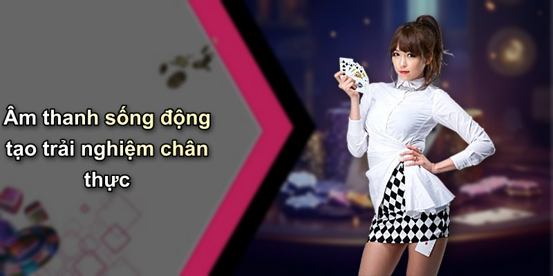 Âm thanh sống động tạo trải nghiệm chân thực