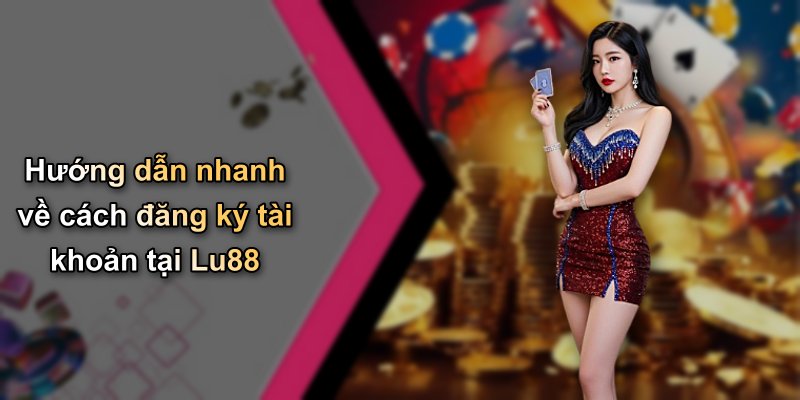 Hướng dẫn nhanh về cách đăng ký tài khoản tại Lu88