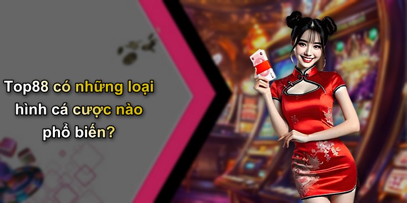 Top88 có những loại hình cá cược nào phổ biến?