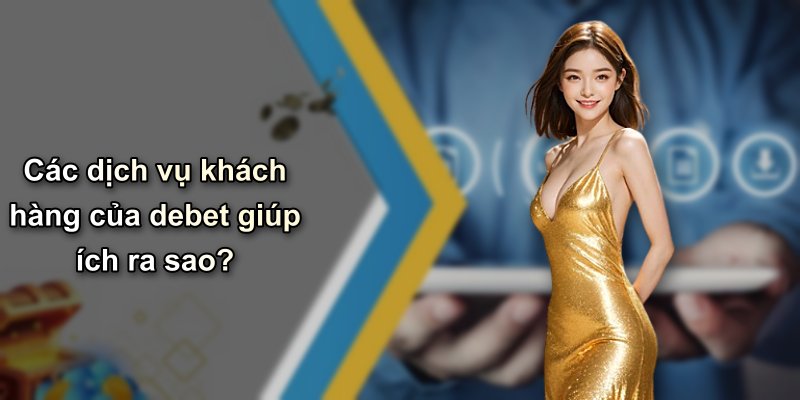 Các dịch vụ khách hàng của debet giúp ích ra sao?
