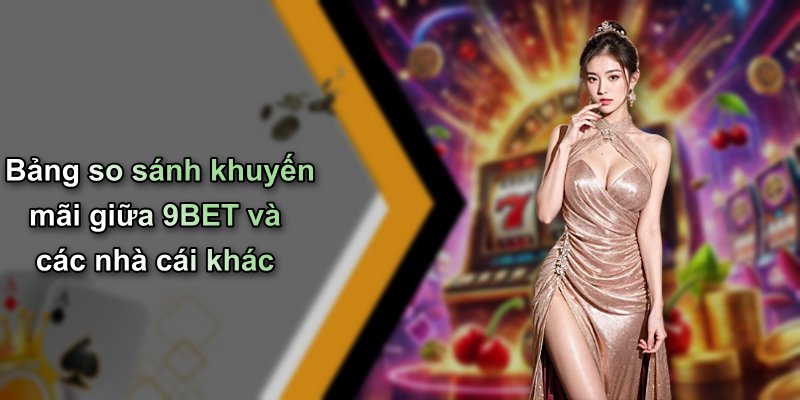 Bảng so sánh khuyến mãi giữa 9BET và các nhà cái khác