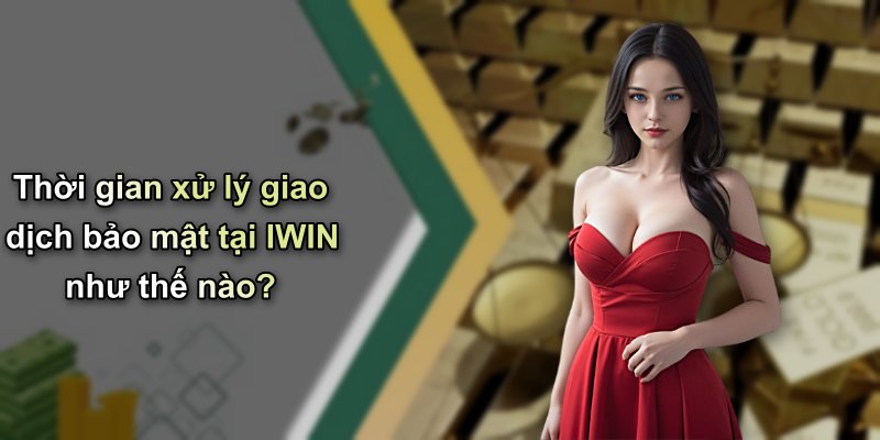 Thời gian xử lý giao dịch bảo mật tại IWIN như thế nào?