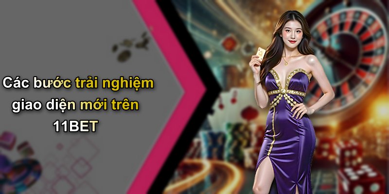 Các bước trải nghiệm giao diện mới trên 11BET