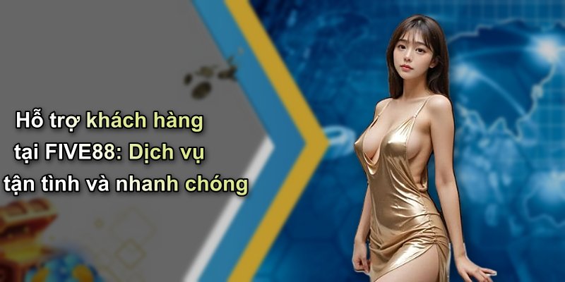 Hỗ trợ khách hàng tại FIVE88: Dịch vụ tận tình và nhanh chóng