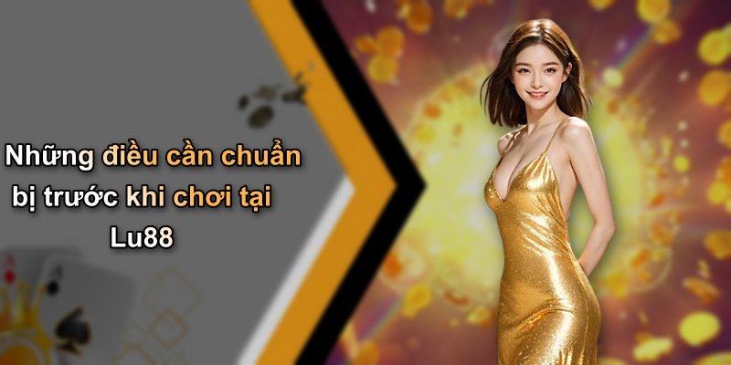 Những điều cần chuẩn bị trước khi chơi tại Lu88