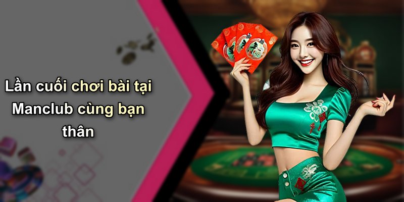 Lần cuối chơi bài tại Manclub cùng bạn thân