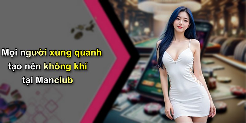 Mọi người xung quanh tạo nên không khí tại Manclub