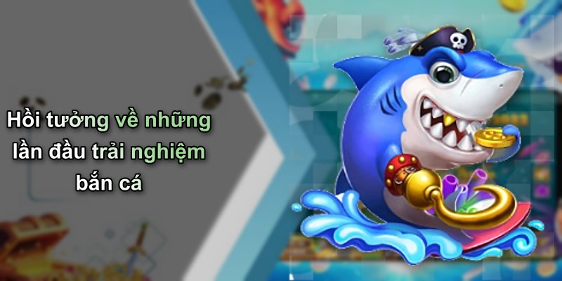 Hồi tưởng về những lần đầu trải nghiệm bắn cá
