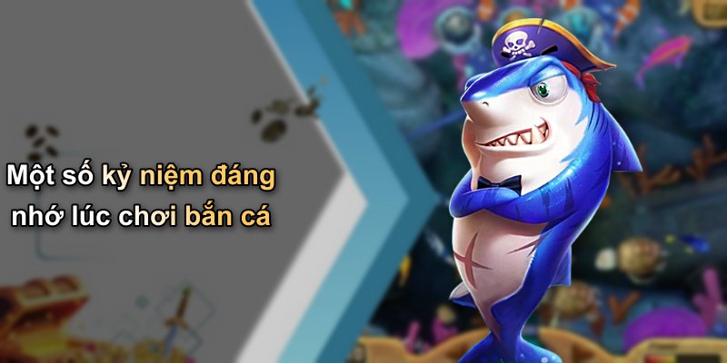 Một số kỷ niệm đáng nhớ lúc chơi bắn cá