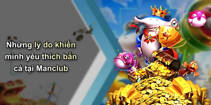Những lý do khiến mình yêu thích bắn cá tại Manclub