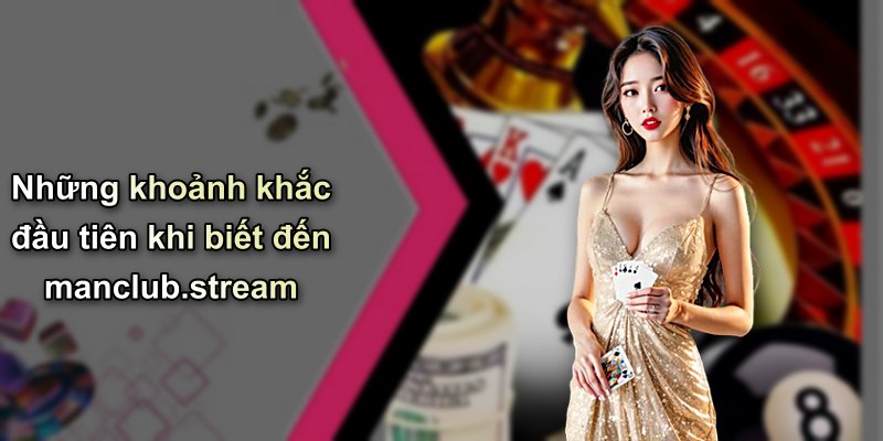 Những khoảnh khắc đầu tiên khi biết đến manclub.stream