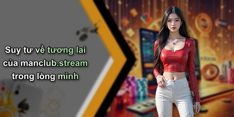 Suy tư về tương lai của manclub.stream trong lòng mình