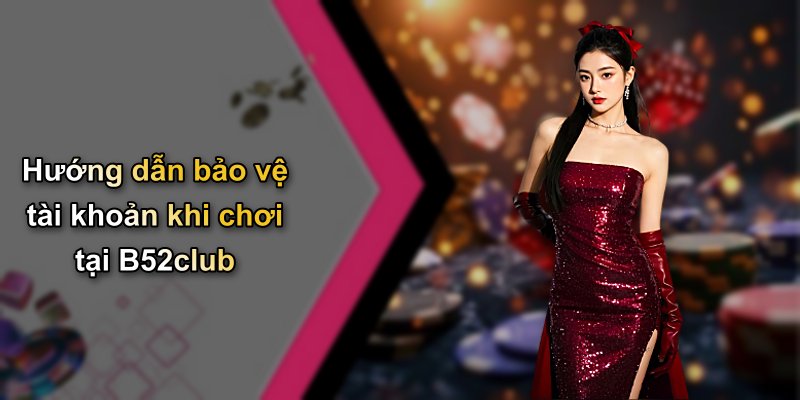 Hướng dẫn bảo vệ tài khoản khi chơi tại B52club