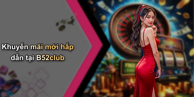 Khuyến mãi mới hấp dẫn tại B52club