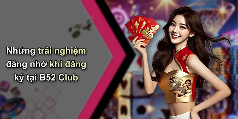 Những trải nghiệm đáng nhớ khi đăng ký tại B52 Club